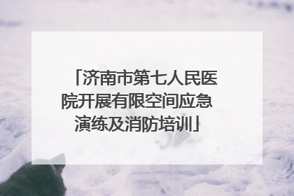 济南市第七人民医院开展有限空间应急演练及消防培训