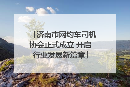 济南市网约车司机协会正式成立 开启行业发展新篇章