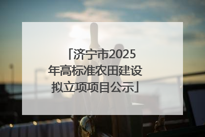 济宁市2025年高标准农田建设拟立项项目公示