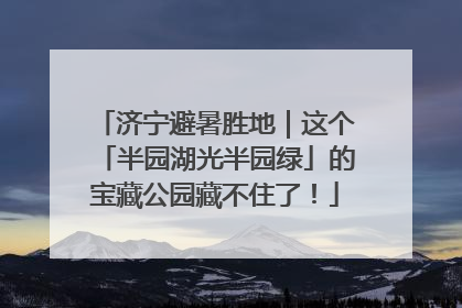 济宁避暑胜地｜这个「半园湖光半园绿」的宝藏公园藏不住了！