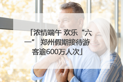 浓情端午 欢乐“六一” 郑州假期接待游客逾600万人次
