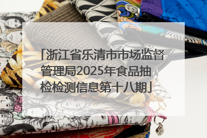 浙江省乐清市市场监督管理局2025年食品抽检检测信息第十八期
