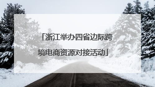 浙江举办四省边际跨境电商资源对接活动