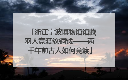 浙江宁波博物馆馆藏羽人竞渡纹铜钺——两千年前古人如何竞渡