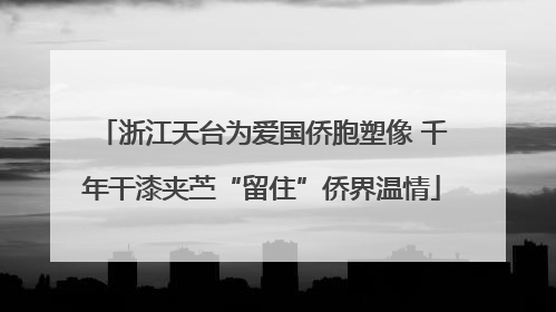 浙江天台为爱国侨胞塑像 千年干漆夹苎“留住”侨界温情