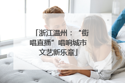 浙江温州：“街唱直播”唱响城市文艺新乐章
