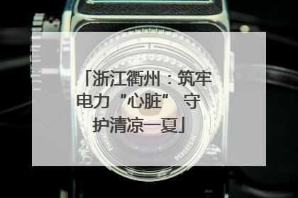 浙江衢州：筑牢电力“心脏” 守护清凉一夏