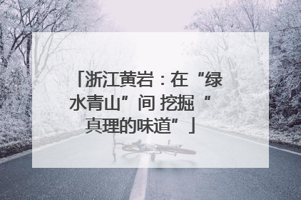 浙江黄岩：在“绿水青山”间 挖掘“真理的味道”