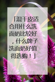 混干皮适合用什么洗面奶比较好，什么牌子洗面奶好值得选购！