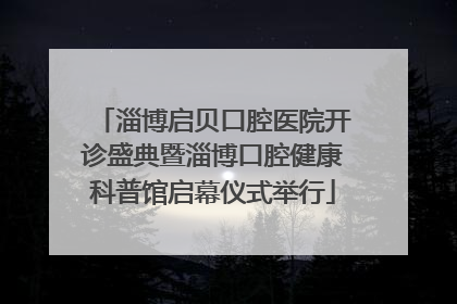 淄博启贝口腔医院开诊盛典暨淄博口腔健康科普馆启幕仪式举行