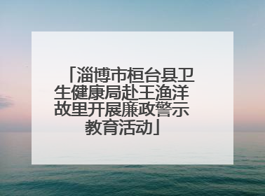 淄博市桓台县卫生健康局赴王渔洋故里开展廉政警示教育活动