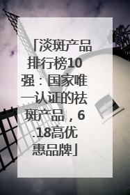 淡斑产品排行榜10强：国家唯一认证的祛斑产品，6.18高优惠品牌