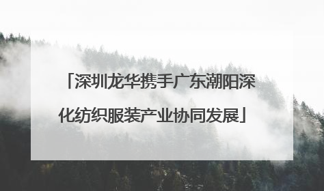 深圳龙华携手广东潮阳深化纺织服装产业协同发展