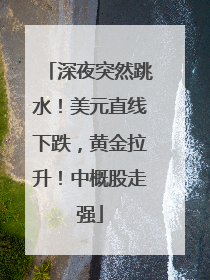 深夜突然跳水！美元直线下跌，黄金拉升！中概股走强