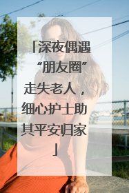 深夜偶遇“朋友圈”走失老人，细心护士助其平安归家