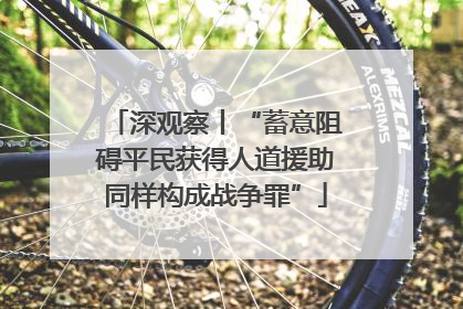 深观察丨“蓄意阻碍平民获得人道援助同样构成战争罪”