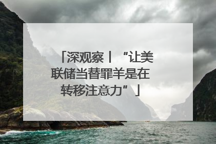深观察丨“让美联储当替罪羊是在转移注意力”