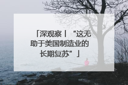 深观察丨“这无助于美国制造业的长期复苏”