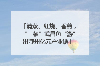 清蒸、红烧、香煎，“三条”武昌鱼“游”出鄂州亿元产业链