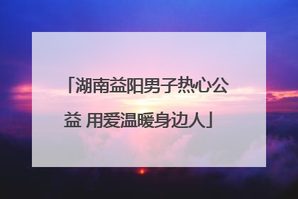 湖南益阳男子热心公益 用爱温暖身边人