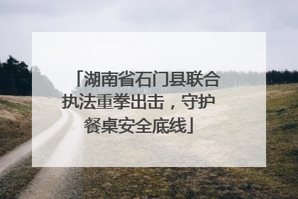 湖南省石门县联合执法重拳出击，守护餐桌安全底线