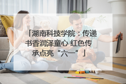 湖南科技学院：传递书香润泽童心 红色传承点亮“六一”