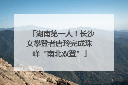 湖南第一人！长沙女攀登者唐玲完成珠峰“南北双登”