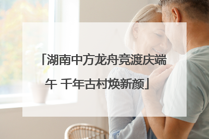 湖南中方龙舟竞渡庆端午 千年古村焕新颜