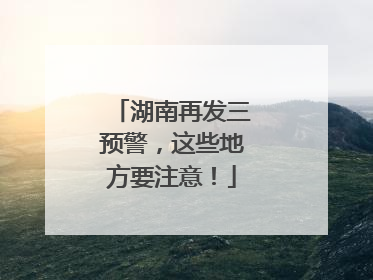 湖南再发三预警，这些地方要注意！