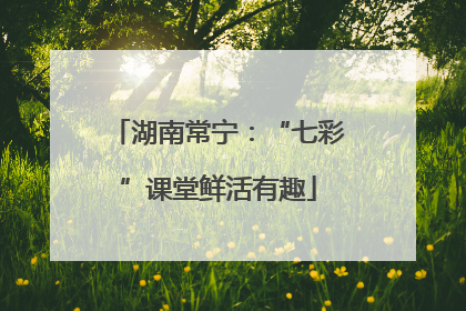 湖南常宁：“七彩”课堂鲜活有趣