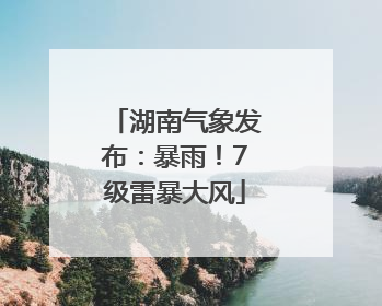 湖南气象发布：暴雨！7级雷暴大风