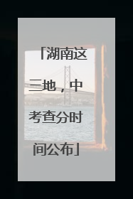 湖南这三地，中考查分时间公布