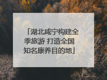 湖北咸宁构建全季旅游 打造全国知名康养目的地