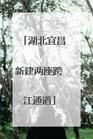 湖北宜昌新建两座跨江通道