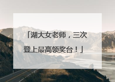 湖大女老师，三次登上最高领奖台！