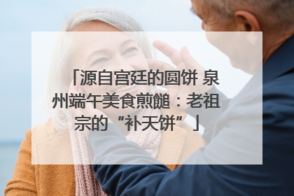源自宫廷的圆饼 泉州端午美食煎䭔：老祖宗的“补天饼”