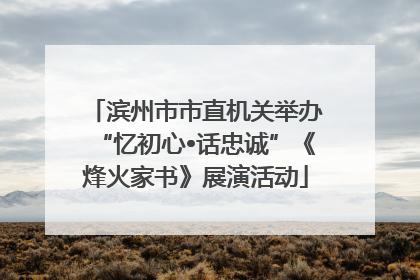 滨州市市直机关举办“忆初心•话忠诚”《烽火家书》展演活动
