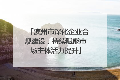 滨州市深化企业合规建设，持续赋能市场主体活力提升