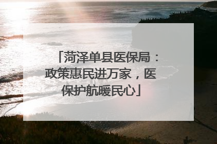 菏泽单县医保局：政策惠民进万家，医保护航暖民心
