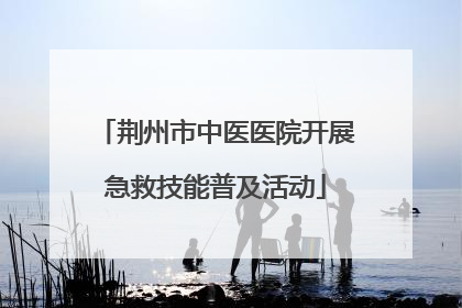 荆州市中医医院开展急救技能普及活动