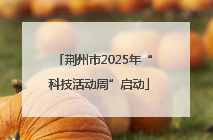 荆州市2025年“科技活动周”启动