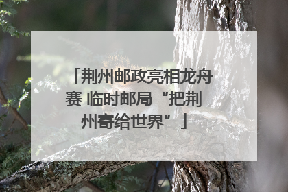 荆州邮政亮相龙舟赛 临时邮局“把荆州寄给世界”