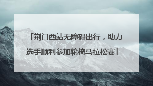 荆门西站无障碍出行，助力选手顺利参加轮椅马拉松赛