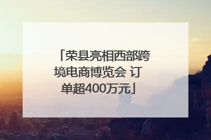 荣县亮相西部跨境电商博览会 订单超400万元