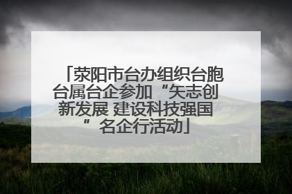 荥阳市台办组织台胞台属台企参加“矢志创新发展 建设科技强国”名企行活动