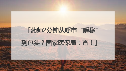 药师2分钟从呼市“瞬移”到包头？国家医保局：查！