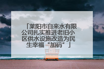 莱阳市自来水有限公司扎实推进老旧小区供水设施改造为民生幸福“加码”