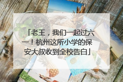老王，我们一起过六一！杭州这所小学的保安大叔收到全校告白