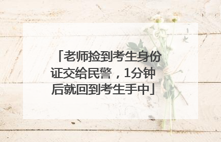 老师捡到考生身份证交给民警，1分钟后就回到考生手中