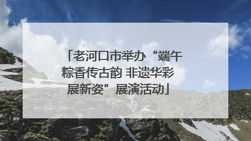 老河口市举办“端午粽香传古韵 非遗华彩展新姿”展演活动